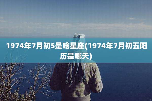 1974年7月初5是啥星座(1974年7月初五阳历是哪天)