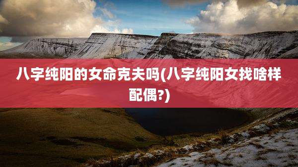 八字纯阳的女命克夫吗(八字纯阳女找啥样配偶?)