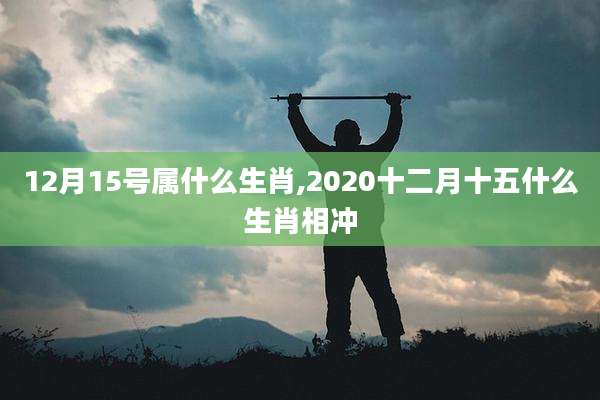 12月15号属什么生肖,2020十二月十五什么生肖相冲