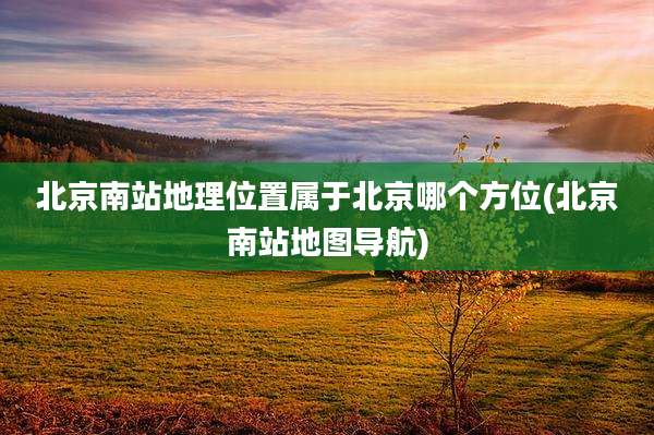 北京南站地理位置属于北京哪个方位(北京南站地图导航)