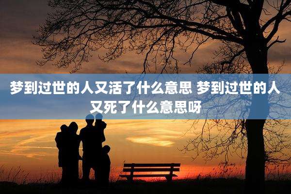 梦到过世的人又活了什么意思 梦到过世的人又死了什么意思呀