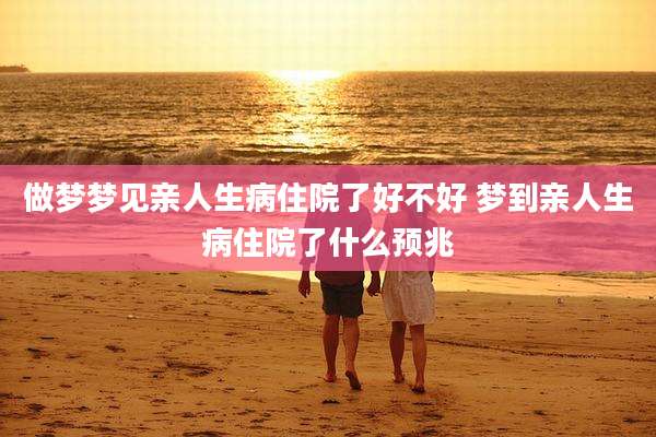 做梦梦见亲人生病住院了好不好 梦到亲人生病住院了什么预兆