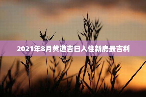 2021年8月黄道吉日入住新房最吉利