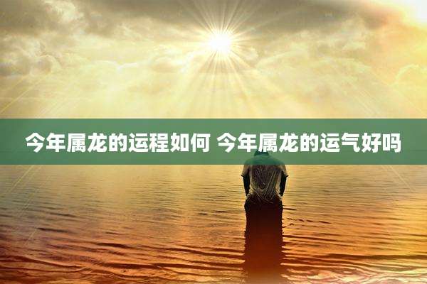 今年属龙的运程如何 今年属龙的运气好吗