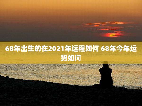 68年出生的在2021年运程如何 68年今年运势如何