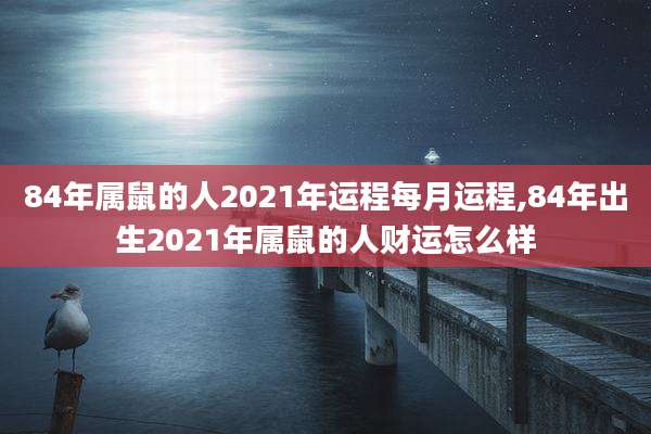84年属鼠的人2021年运程每月运程,84年出生2021年属鼠的人财运怎么样