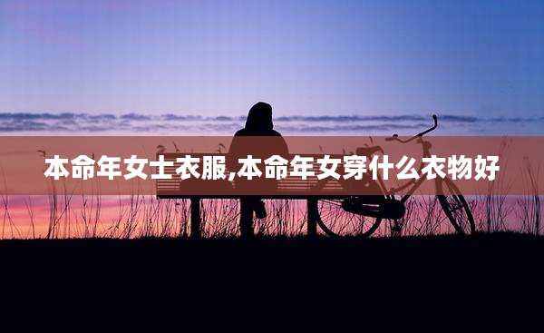 本命年女士衣服,本命年女穿什么衣物好