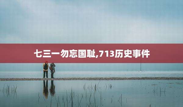 七三一勿忘国耻,713历史事件