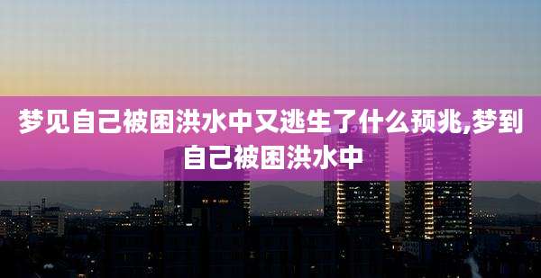 梦见自己被困洪水中又逃生了什么预兆,梦到自己被困洪水中