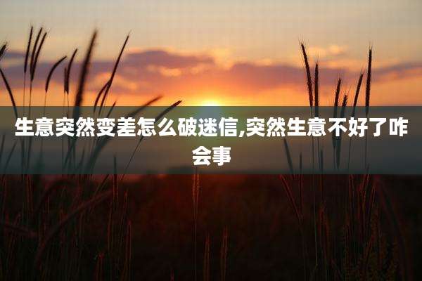生意突然变差怎么破迷信,突然生意不好了咋会事