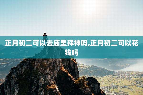 正月初二可以去庙里拜神吗,正月初二可以花钱吗