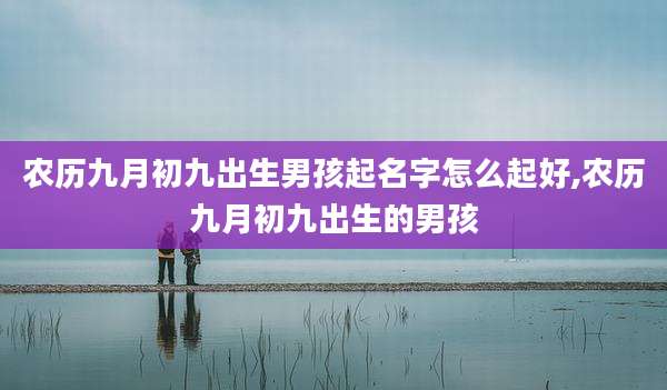 农历九月初九出生男孩起名字怎么起好,农历九月初九出生的男孩