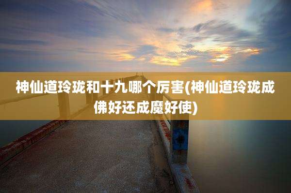 神仙道玲珑和十九哪个厉害(神仙道玲珑成佛好还成魔好使)