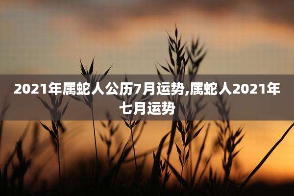 2021年属蛇人公历7月运势,属蛇人2021年七月运势