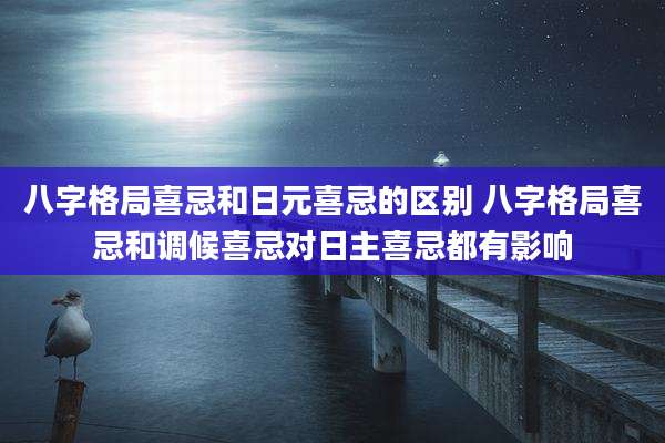 八字格局喜忌和日元喜忌的区别 八字格局喜忌和调候喜忌对日主喜忌都有影响