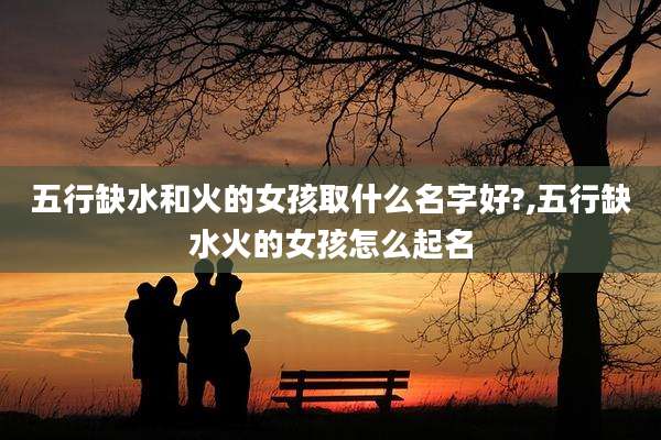 五行缺水和火的女孩取什么名字好?,五行缺水火的女孩怎么起名