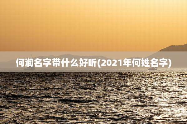 何润名字带什么好听(2021年何姓名字)