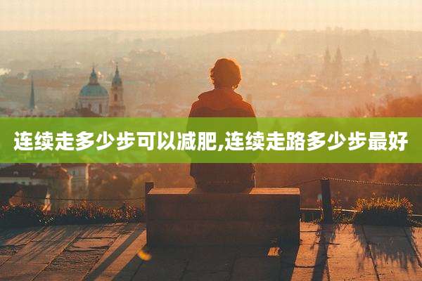连续走多少步可以减肥,连续走路多少步最好