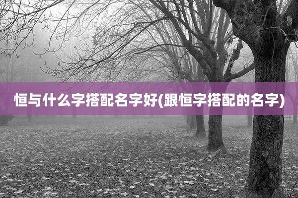 恒与什么字搭配名字好(跟恒字搭配的名字)