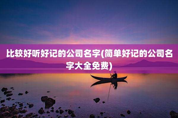 比较好听好记的公司名字(简单好记的公司名字大全免费)