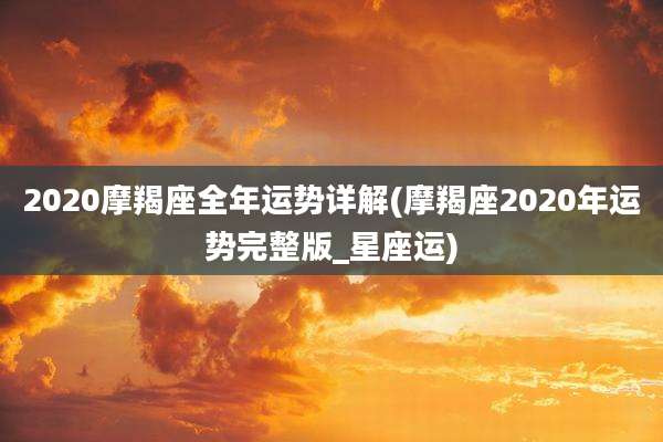 2020摩羯座全年运势详解(摩羯座2020年运势完整版_星座运)