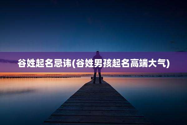 谷姓起名忌讳(谷姓男孩起名高端大气)