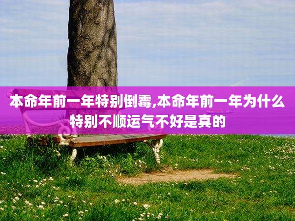 本命年前一年特别倒霉,本命年前一年为什么特别不顺运气不好是真的