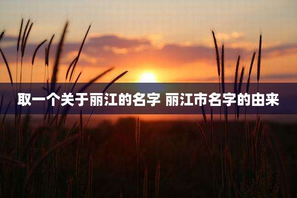 取一个关于丽江的名字 丽江市名字的由来