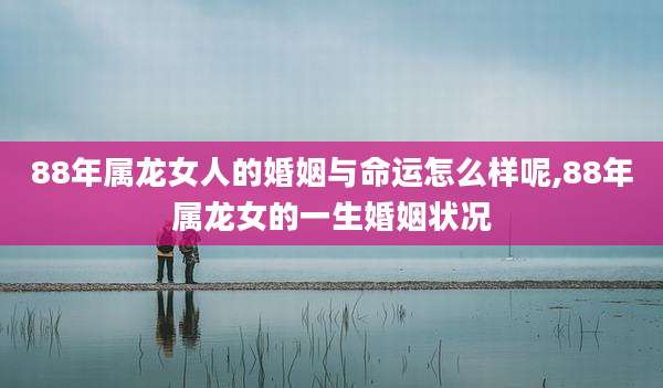 88年属龙女人的婚姻与命运怎么样呢,88年属龙女的一生婚姻状况