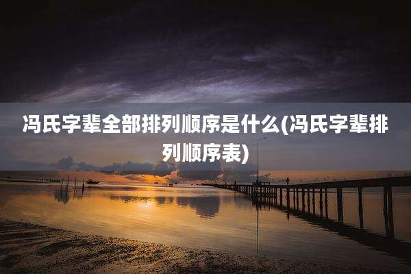 冯氏字辈全部排列顺序是什么(冯氏字辈排列顺序表)