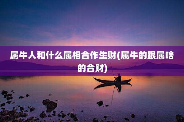 属牛人和什么属相合作生财(属牛的跟属啥的合财)