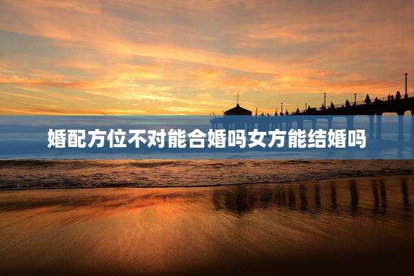 婚配方位不对能合婚吗女方能结婚吗