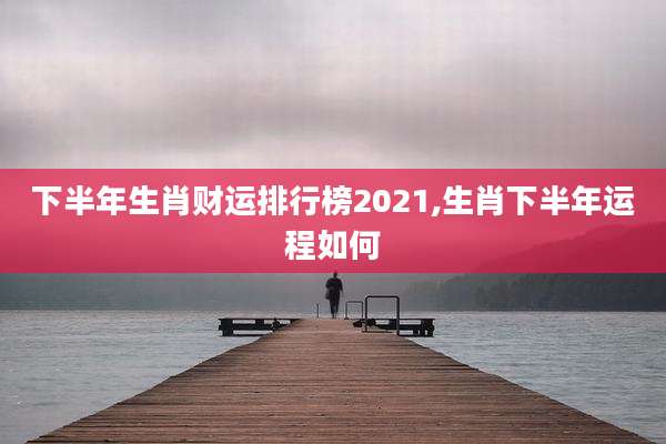 下半年生肖财运排行榜2021,生肖下半年运程如何