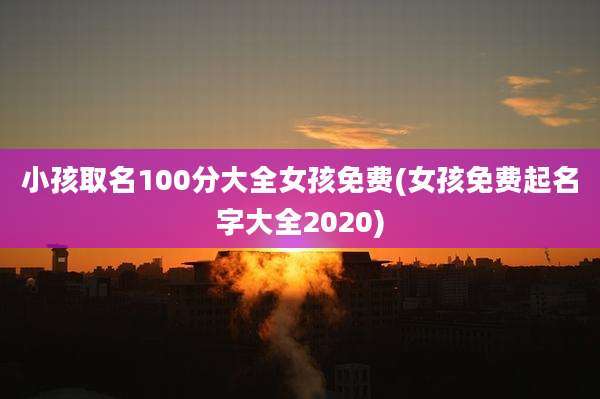 小孩取名100分大全女孩免费(女孩免费起名字大全2020)