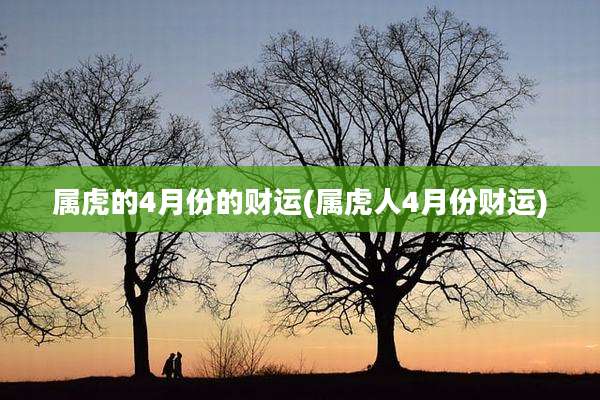 属虎的4月份的财运(属虎人4月份财运)