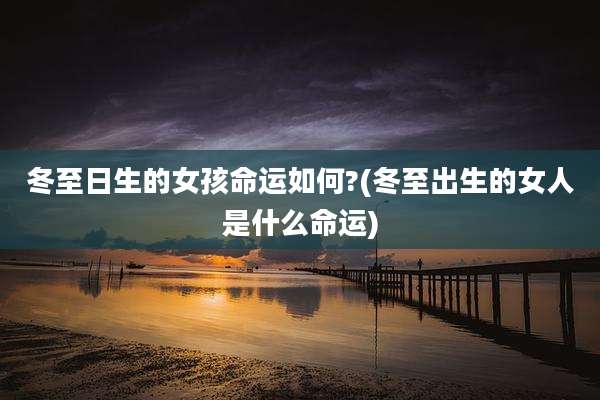 冬至日生的女孩命运如何?(冬至出生的女人是什么命运)