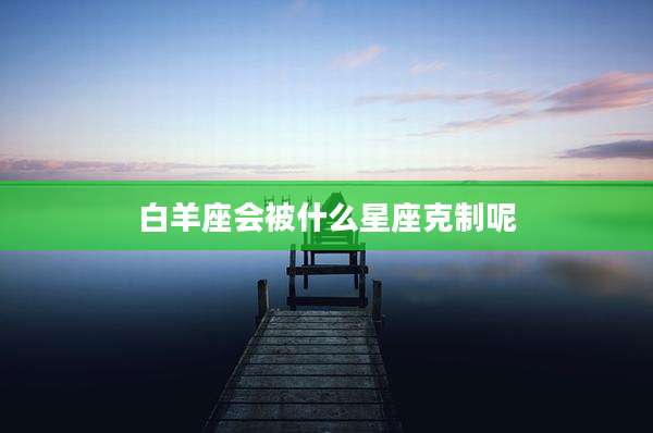 白羊座会被什么星座克制呢