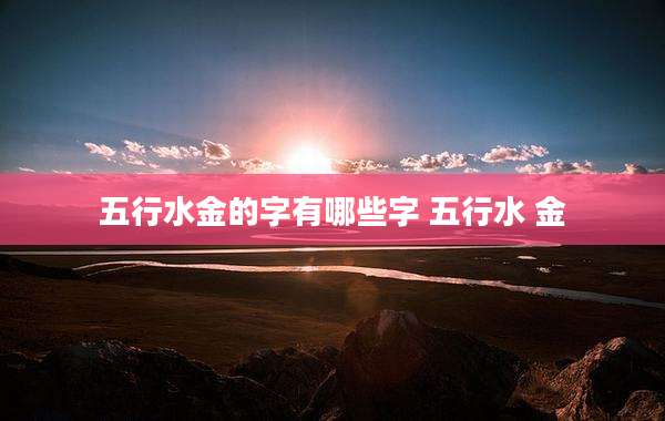 五行水金的字有哪些字 五行水 金