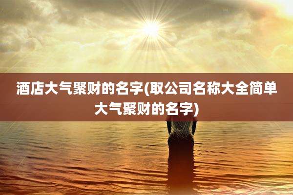 酒店大气聚财的名字(取公司名称大全简单大气聚财的名字)