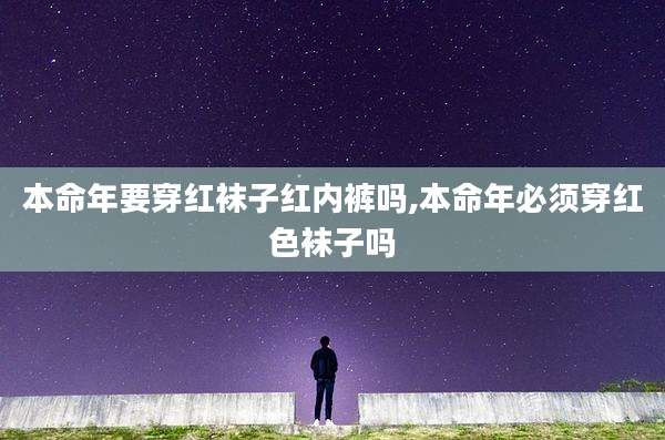 本命年要穿红袜子红内裤吗,本命年必须穿红色袜子吗