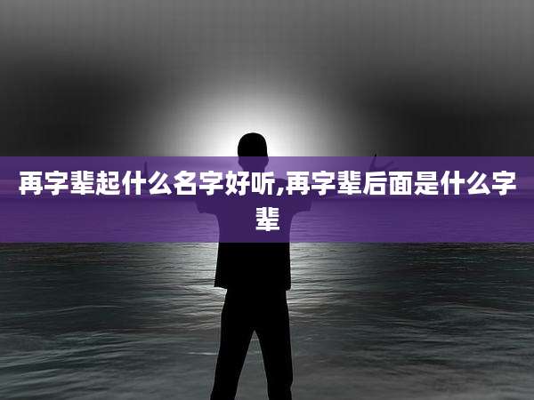 再字辈起什么名字好听,再字辈后面是什么字辈