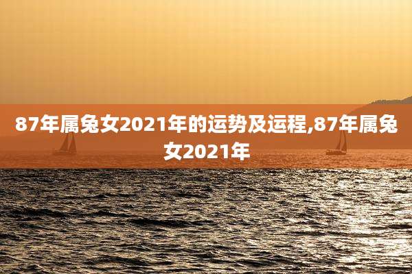 87年属兔女2021年的运势及运程,87年属兔女2021年