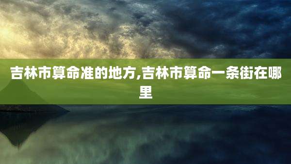 吉林市算命准的地方,吉林市算命一条街在哪里