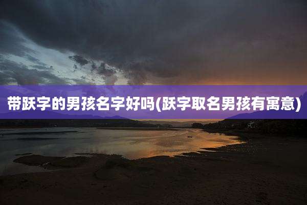 带跃字的男孩名字好吗(跃字取名男孩有寓意)