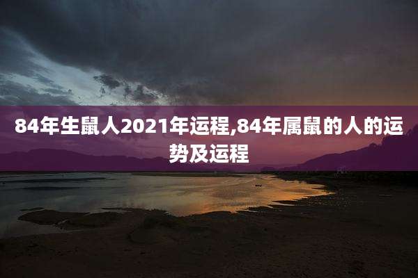 84年生鼠人2021年运程,84年属鼠的人的运势及运程