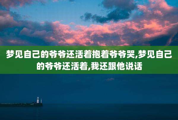 梦见自己的爷爷还活着抱着爷爷哭,梦见自己的爷爷还活着,我还跟他说话