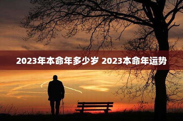 2023年本命年多少岁 2023本命年运势