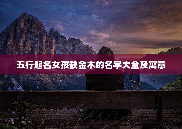 五行起名女孩缺金木的名字大全及寓意