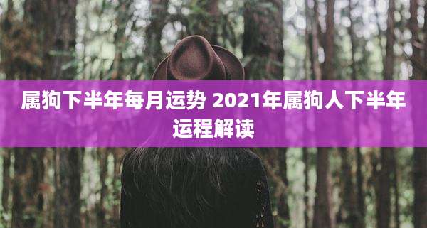 属狗下半年每月运势 2021年属狗人下半年运程解读