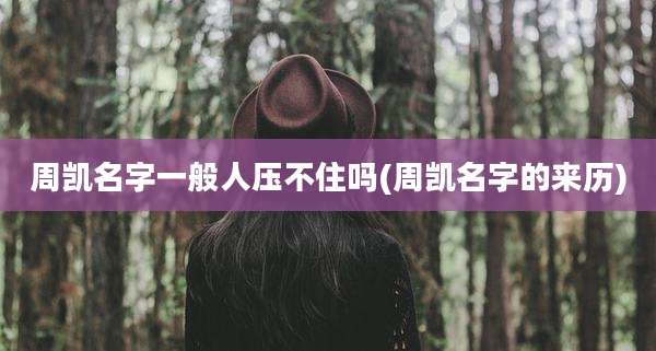 周凯名字一般人压不住吗(周凯名字的来历)